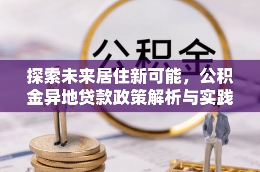 福兴探索未来居住新可能，公积金异地贷款政策解析与实践指南