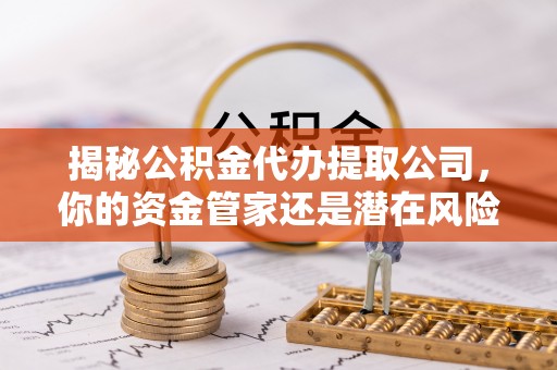 福兴揭秘公积金代办提取公司，你的资金管家还是潜在风险？
