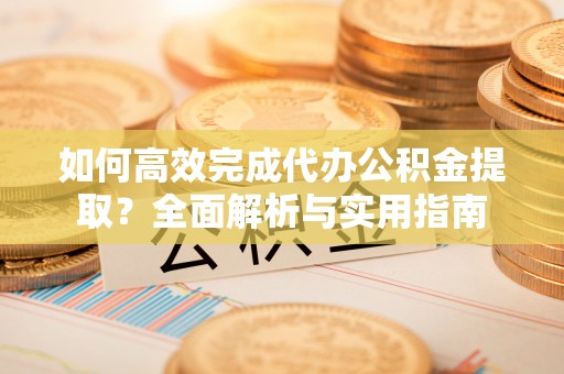 福兴如何高效完成代办公积金提取？全面解析与实用指南
