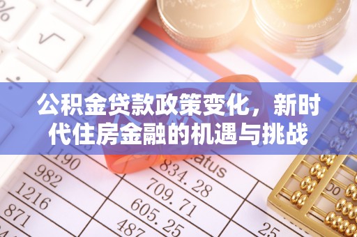 福兴公积金贷款政策变化，新时代住房金融的机遇与挑战