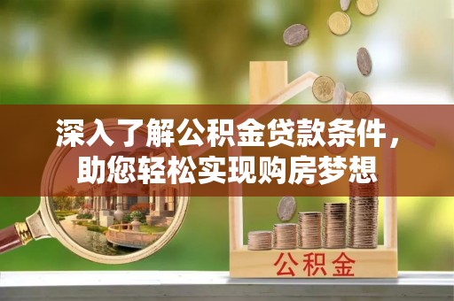福兴深入了解公积金贷款条件，助您轻松实现购房梦想