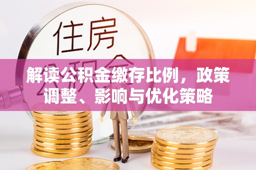 福兴解读公积金缴存比例，政策调整、影响与优化策略