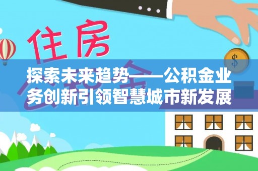 福兴探索未来趋势——公积金业务创新引领智慧城市新发展