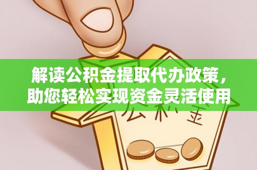 福兴解读公积金提取代办政策，助您轻松实现资金灵活使用