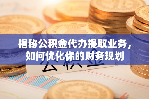 福兴揭秘公积金代办提取业务，如何优化你的财务规划