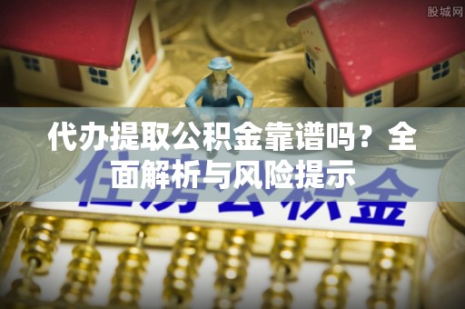 福兴代办提取公积金靠谱吗？全面解析与风险提示