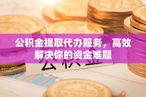 福兴公积金提取代办服务，高效解决你的资金难题