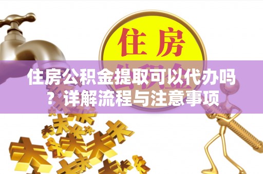 福兴住房公积金提取可以代办吗？详解流程与注意事项