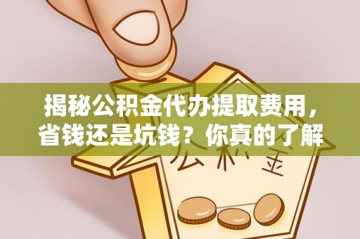 福兴揭秘公积金代办提取费用，省钱还是坑钱？你真的了解吗？