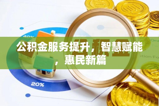 福兴公积金服务提升，智慧赋能，惠民新篇