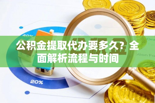 福兴公积金提取代办要多久？全面解析流程与时间
