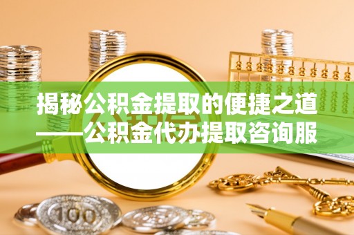 福兴揭秘公积金提取的便捷之道——公积金代办提取咨询服务全解析
