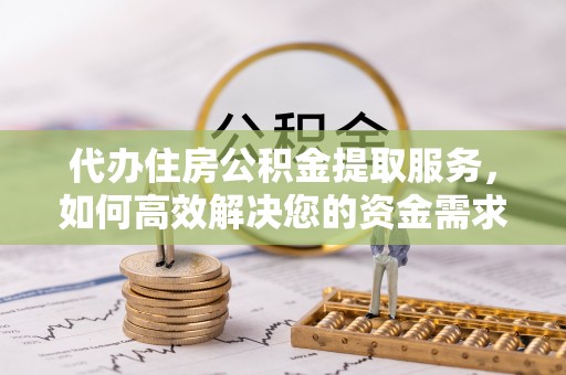 福兴代办住房公积金提取服务，如何高效解决您的资金需求