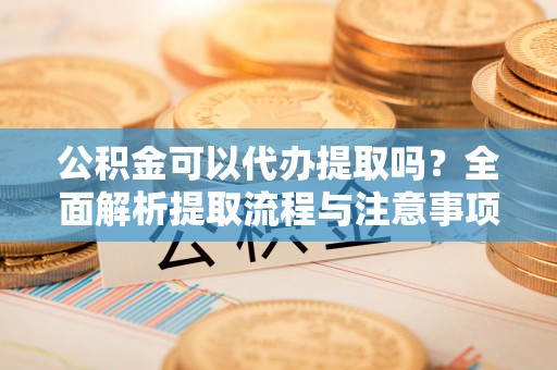 福兴公积金可以代办提取吗？全面解析提取流程与注意事项