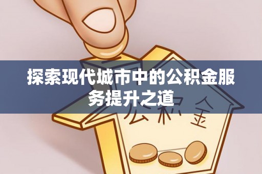 福兴探索现代城市中的公积金服务提升之道