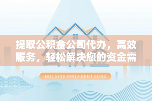 福兴提取公积金公司代办，高效服务，轻松解决您的资金需求